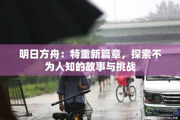 明日方舟：特重新篇章，探索不为人知的故事与挑战