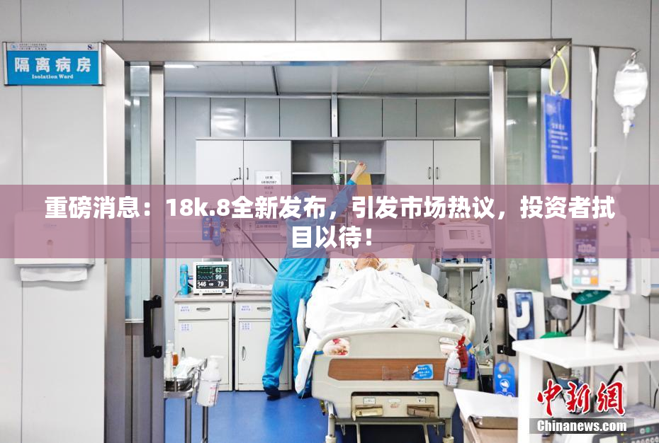 重磅消息：18k.8全新发布，引发市场热议，投资者拭目以待！