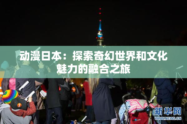 动漫日本：探索奇幻世界和文化魅力的融合之旅