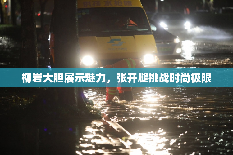 柳岩大胆展示魅力，张开腿挑战时尚极限