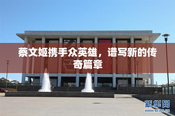 蔡文姬携手众英雄，谱写新的传奇篇章
