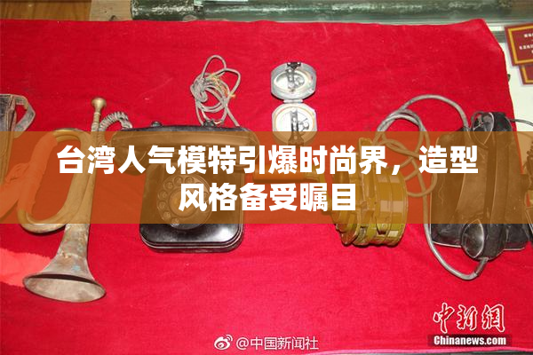台湾人气模特引爆时尚界，造型风格备受瞩目