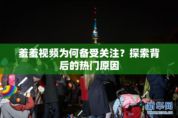 羞羞视频为何备受关注？探索背后的热门原因