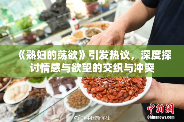 《熟妇的荡欲》引发热议，深度探讨情感与欲望的交织与冲突