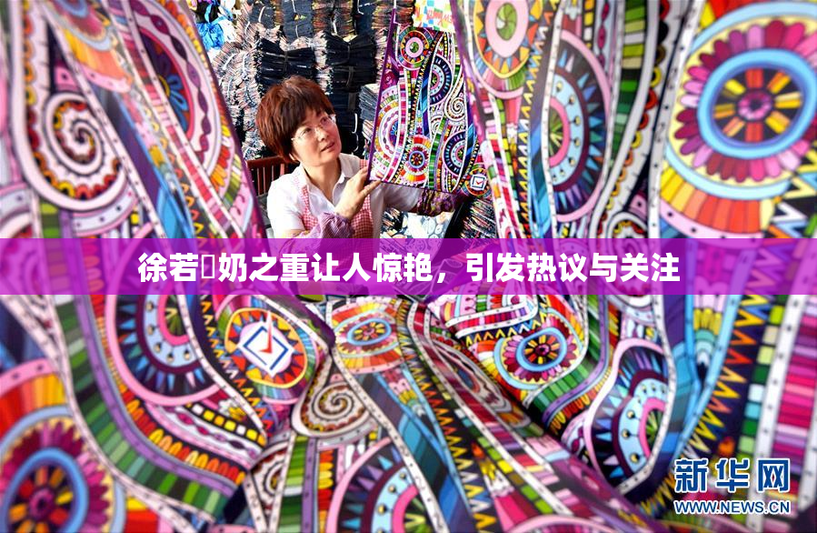 徐若瑄奶之重让人惊艳，引发热议与关注