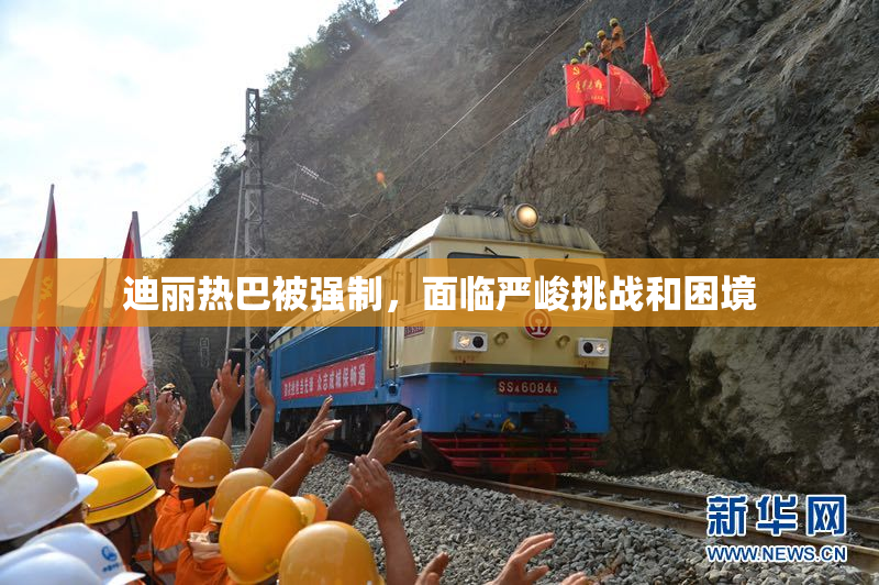 迪丽热巴被强制，面临严峻挑战和困境