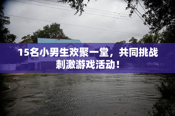 15名小男生欢聚一堂，共同挑战刺激游戏活动！