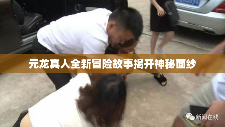 元龙真人全新冒险故事揭开神秘面纱