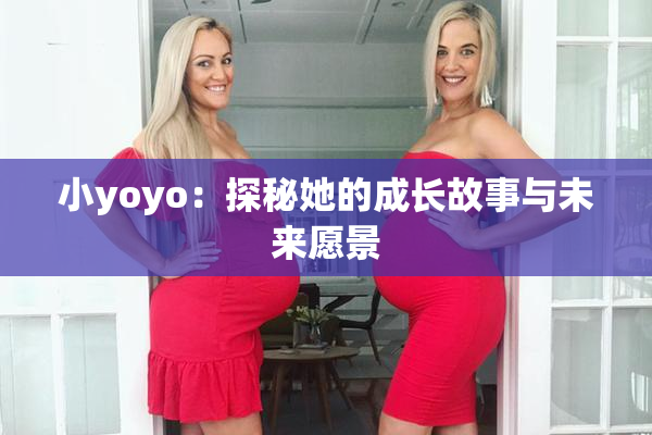 小yoyo：探秘她的成长故事与未来愿景