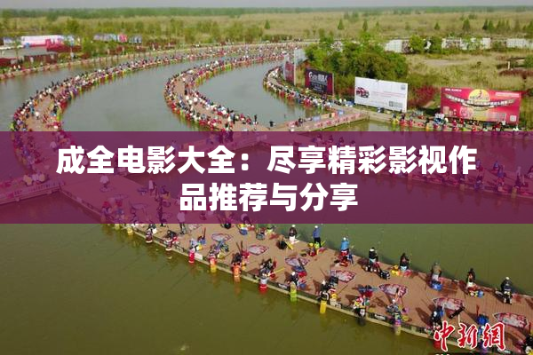 成全电影大全：尽享精彩影视作品推荐与分享