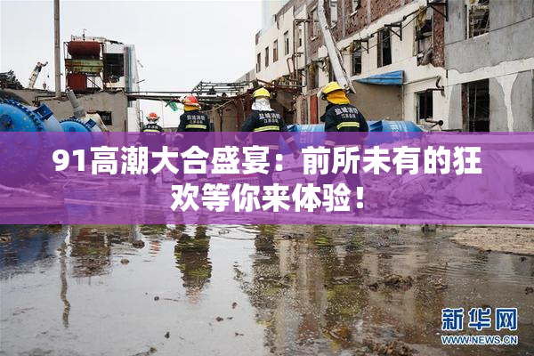 91高潮大合盛宴：前所未有的狂欢等你来体验！