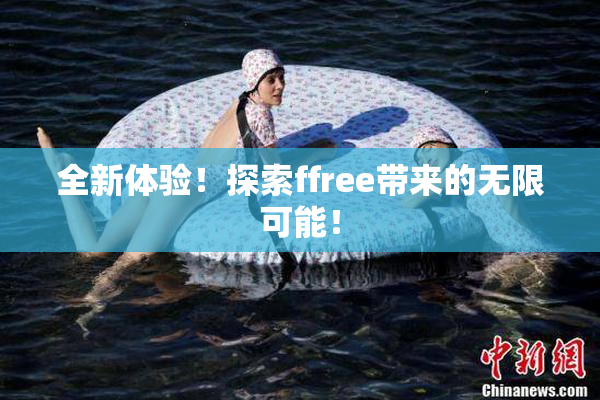 全新体验！探索ffree带来的无限可能！