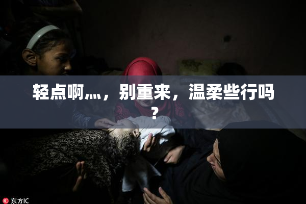 轻点啊灬，别重来，温柔些行吗？