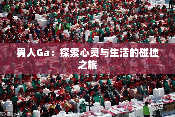 男人Ga：探索心灵与生活的碰撞之旅