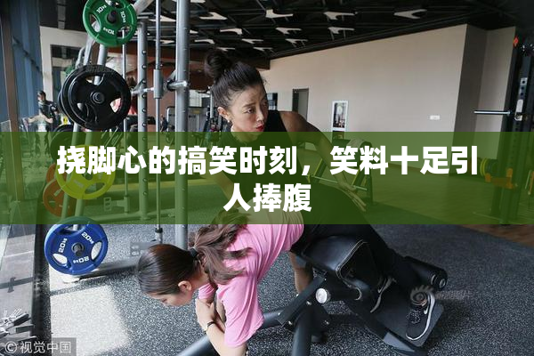 挠脚心的搞笑时刻，笑料十足引人捧腹
