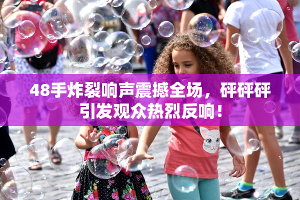 48手炸裂响声震撼全场，砰砰砰引发观众热烈反响！