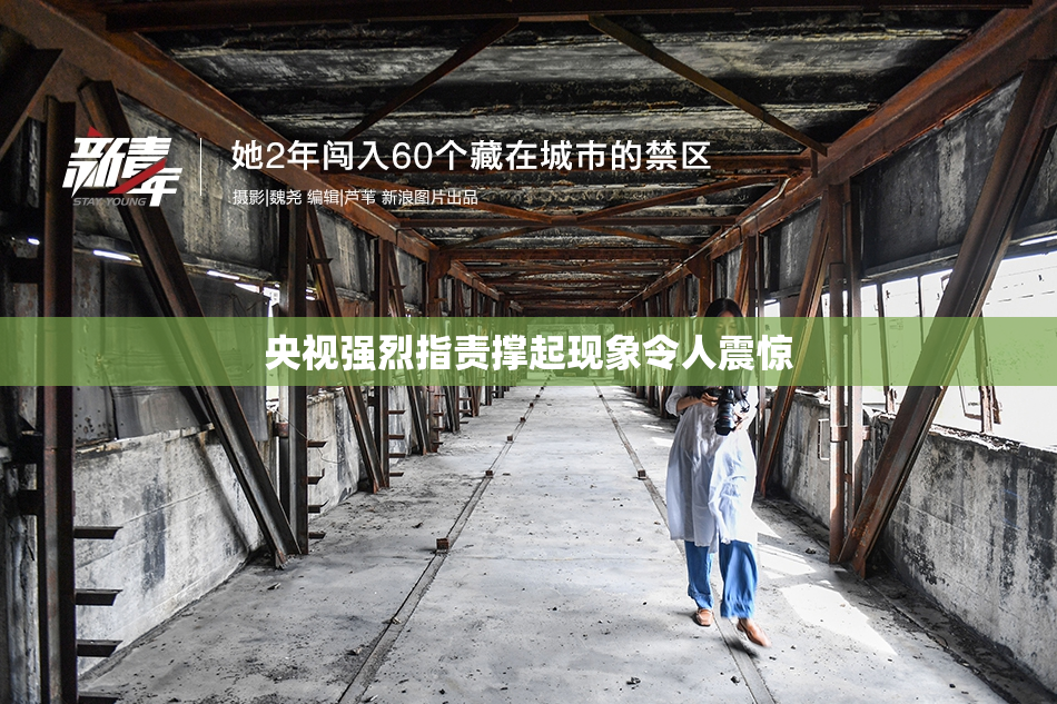 央视强烈指责撑起现象令人震惊