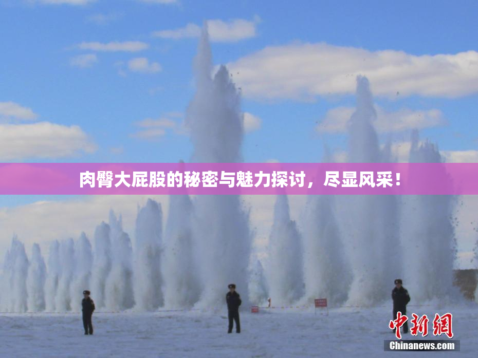 肉臀大屁股的秘密与魅力探讨，尽显风采！