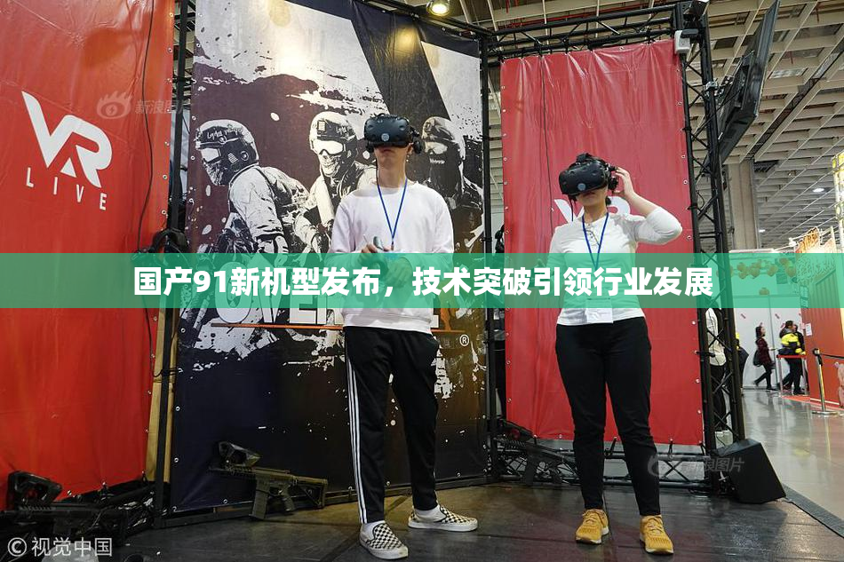 国产91新机型发布，技术突破引领行业发展