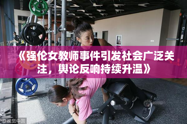 《强伦女教师事件引发社会广泛关注，舆论反响持续升温》