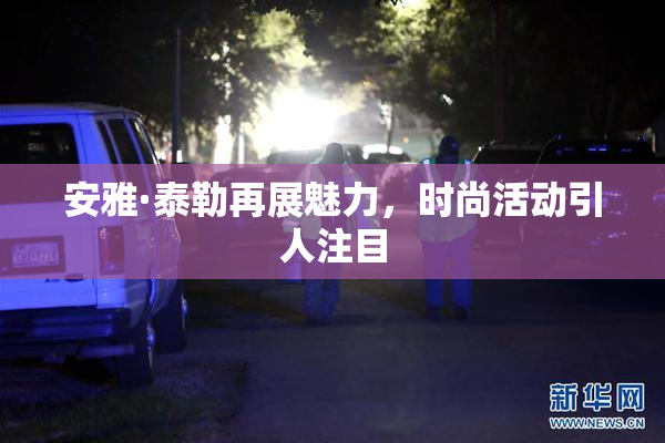 安雅·泰勒再展魅力，时尚活动引人注目