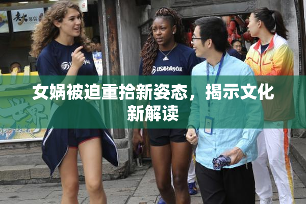 女娲被迫重拾新姿态，揭示文化新解读