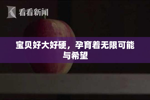 宝贝好大好硬，孕育着无限可能与希望