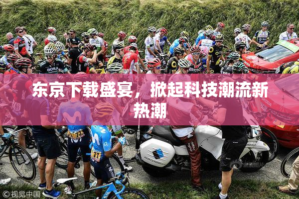 东京下载盛宴，掀起科技潮流新热潮