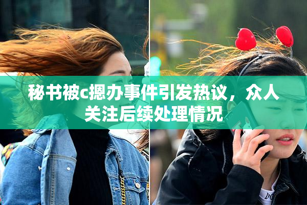 秘书被c摁办事件引发热议，众人关注后续处理情况