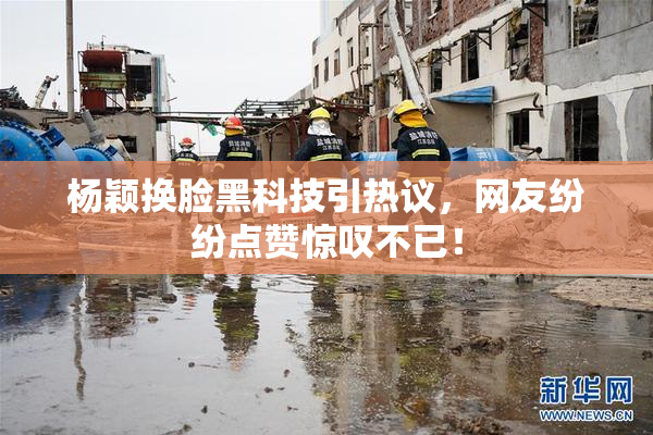 杨颖换脸黑科技引热议，网友纷纷点赞惊叹不已！