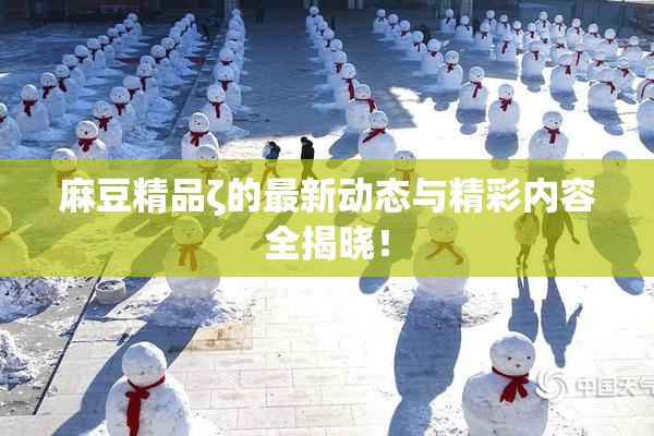 麻豆精品ζ的最新动态与精彩内容全揭晓！
