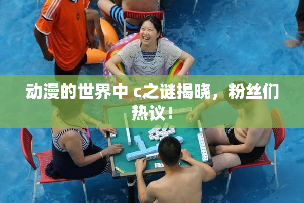 动漫的世界中 c之谜揭晓，粉丝们热议！