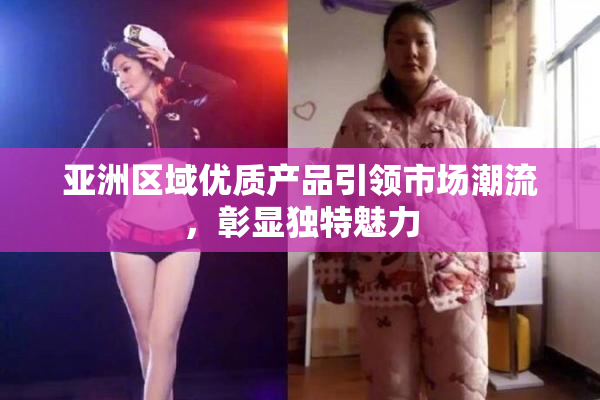 亚洲区域优质产品引领市场潮流，彰显独特魅力