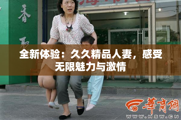 全新体验：久久精品人妻，感受无限魅力与激情
