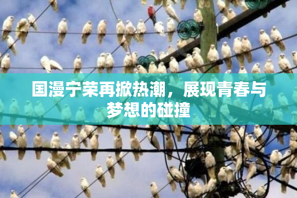 国漫宁荣再掀热潮，展现青春与梦想的碰撞