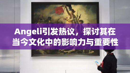 Angeli引发热议，探讨其在当今文化中的影响力与重要性