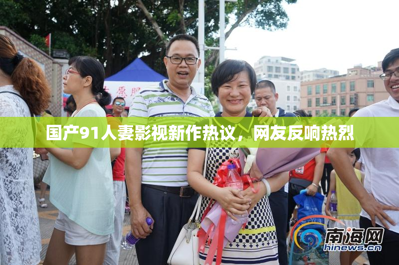 国产91人妻影视新作热议，网友反响热烈