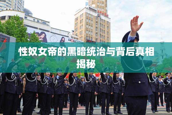 性奴女帝的黑暗统治与背后真相揭秘