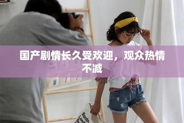 国产剧情长久受欢迎，观众热情不减