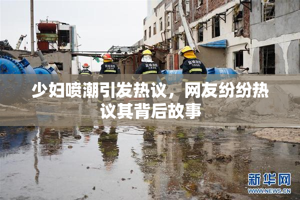 少妇喷潮引发热议，网友纷纷热议其背后故事