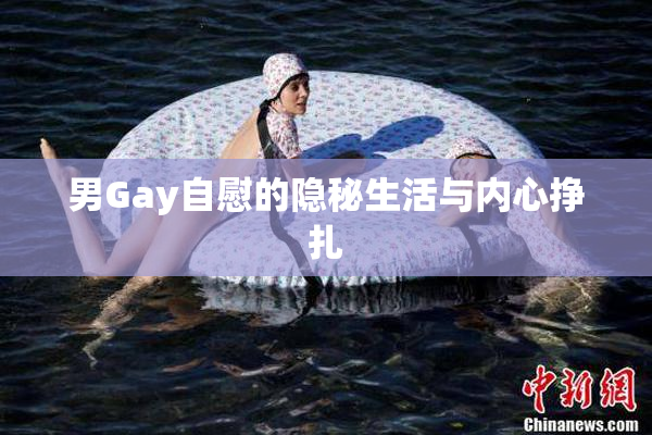 男Gay自慰的隐秘生活与内心挣扎