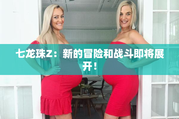 七龙珠Z：新的冒险和战斗即将展开！