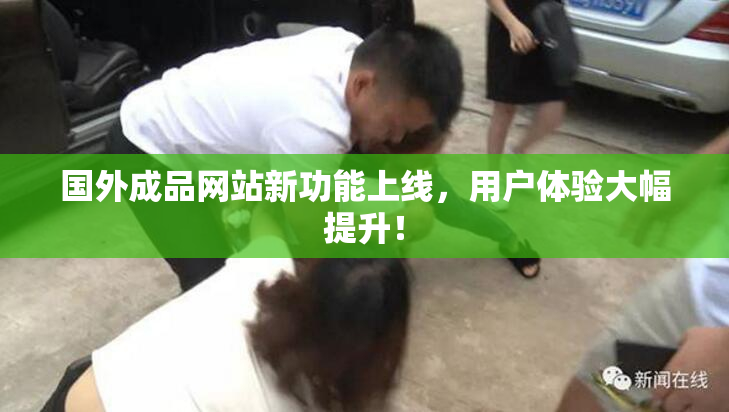 国外成品网站新功能上线，用户体验大幅提升！