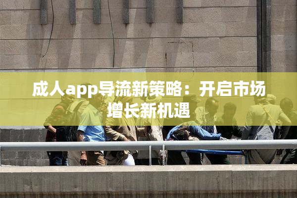 成人app导流新策略：开启市场增长新机遇