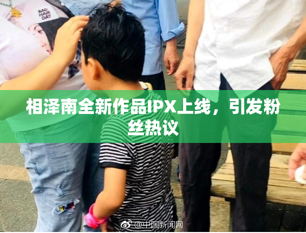 相泽南全新作品IPX上线，引发粉丝热议