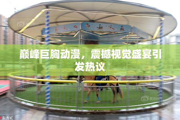 巅峰巨胸动漫，震撼视觉盛宴引发热议