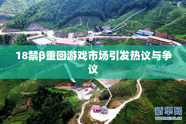 18禁β重回游戏市场引发热议与争议