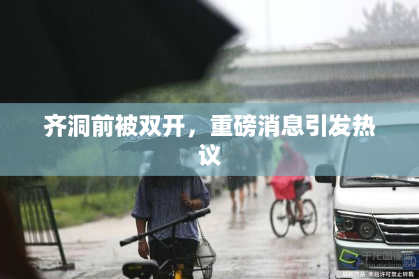 齐洞前被双开，重磅消息引发热议