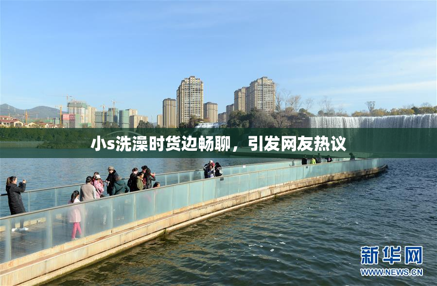 小s洗澡时货边畅聊，引发网友热议