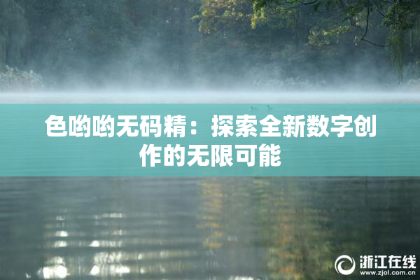 色哟哟无码精：探索全新数字创作的无限可能